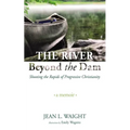 The River Beyond the Dam: Shooting the Rapids of Progressive Christianity: A Memoir