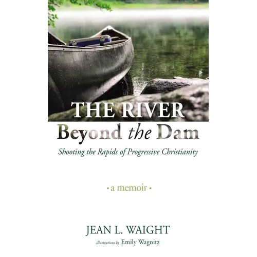 The River Beyond the Dam: Shooting the Rapids of Progressive Christianity: A Memoir