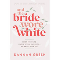 And the Bride Wore White: Seven Truths to Live in Sexual Integrity . . . No Matter Your Past