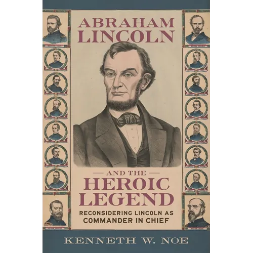 Abraham Lincoln and the Heroic Legend: Reconsidering Lincoln as Commander in Chief