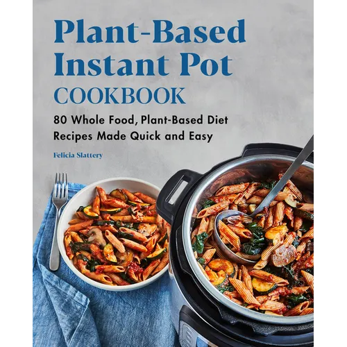 Plant-Based Instant Pot Cookbook: 80 Whole Food, Plant-Based Diet Recipes Made Quick and Easy