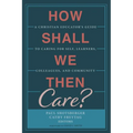 How Shall We Then Care?: A Christian Educator's Guide to Caring for Self, Learners, Colleagues, and Community