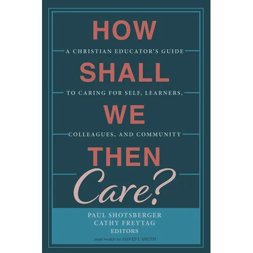 How Shall We Then Care?: A Christian Educator's Guide to Caring for Self, Learners, Colleagues, and Community