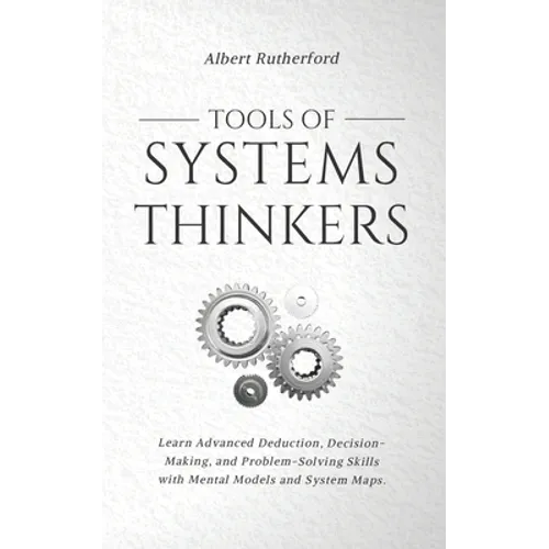 Tools of Systems Thinkers: Learn Advanced Deduction, Decision-Making, and Problem-Solving Skills with Mental Models and System Maps.