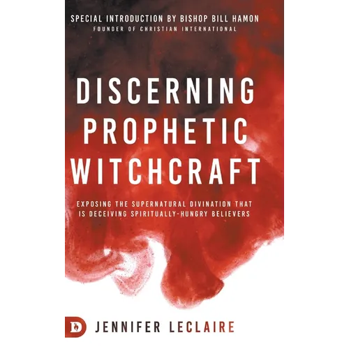 Discerning Prophetic Witchcraft: Exposing the Supernatural Divination that is Deceiving Spiritually-Hungry Believers