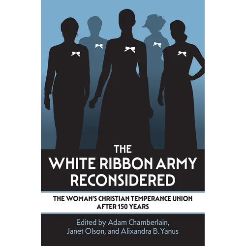 The White Ribbon Army Reconsidered: The Woman's Christian Temperance Union After 150 Years