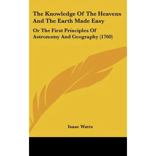 The Knowledge Of The Heavens And The Earth Made Easy: Or The First Principles Of Astronomy And Geography (1760)