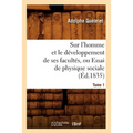 Sur l'Homme Et Le Développement de Ses Facultés, Ou Essai de Physique Sociale. Tome 1 (Éd.1835)