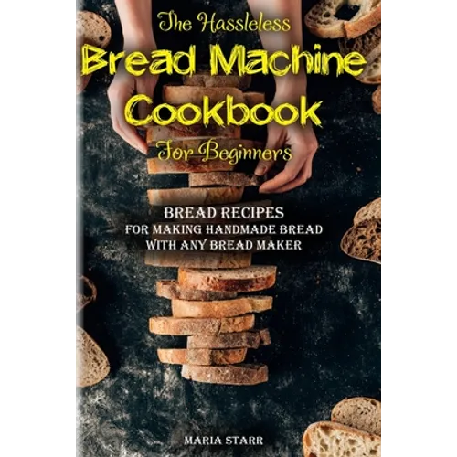 The Hassleless Bread Machine Cookbook for Beginners: Bread Recipes for Making Handmade Bread with Any Bread Maker
