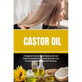 Castor Oil: A Beginner's Quick Start Guide on its Use Cases, Including Hair Growth and Hair Loss Prevention, With Sample DIY Recipes