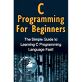C Programming For Beginners: The Simple Guide to Learning C Programming Language Fast!