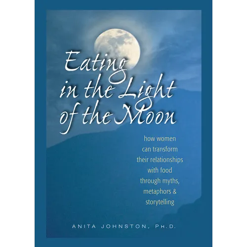Eating in the Light of the Moon: How Women Can Transform Their Relationship with Food Through Myths, Metaphors, and Storytelling