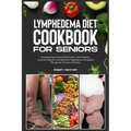 Lymphedema Diet Cookbook for Seniors: Incorporating Nutrient-Rich Foods, Vital Vitamins, Essential Minerals, and Beneficial Supplements Alongside Ther