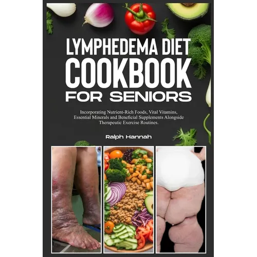 Lymphedema Diet Cookbook for Seniors: Incorporating Nutrient-Rich Foods, Vital Vitamins, Essential Minerals, and Beneficial Supplements Alongside Ther