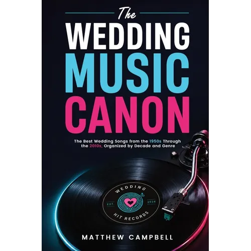 The Wedding Music Canon: The Best Wedding Songs from the 1950s Through the 2010s Organized by Decade and Genre