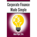 Corporate Finance Made Simple: Corporate Finance Explained in 100 Pages or Less