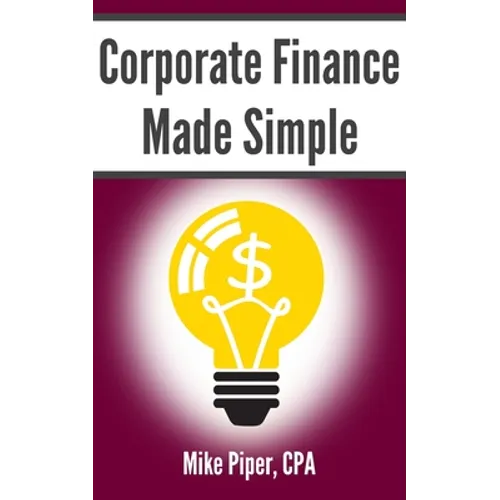 Corporate Finance Made Simple: Corporate Finance Explained in 100 Pages or Less