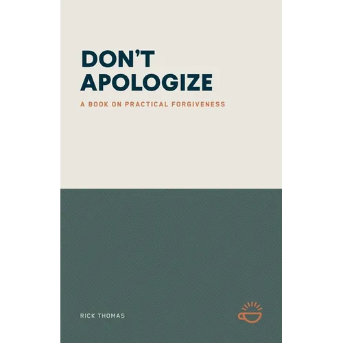 Don't Apologize; Don't Say, "I'm Sorry.": A Book on Practical Forgiveness