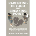 Parenting Beyond The Breaking Point: Real Tools for Foster and Adoptive Families Facing Extreme Behaviors