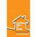 Leading Well at Home: How Husbands and Fathers Can Biblically Lead Their Families