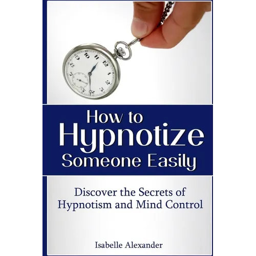 How to Hypnotize Someone Easily: Discover the Secrets of Hypnotism and Mind Control