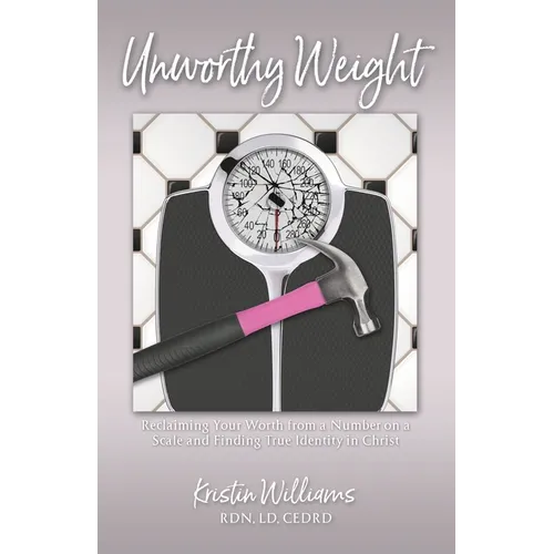 Unworthy Weight: Reclaiming Your Worth From a Number on a Scale and Finding True Identity in Christ