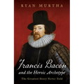 Francis Bacon and the Heroic Archetype: The Greatest Story Never Told