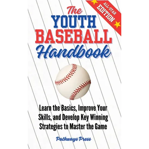 The Youth Baseball Handbook: Learn the Basics, Improve Your Skills, and Develop Key Winning Strategies to Master the Game
