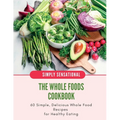 The Whole Foods Cookbook: 60 Simple, Delicious Whole Food Recipes