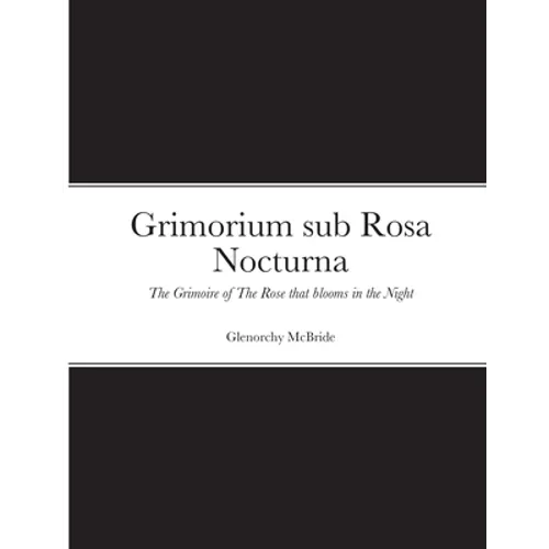 Grimorium sub Rosa Nocturna: The Grimoire of The Rose that blooms in The Night