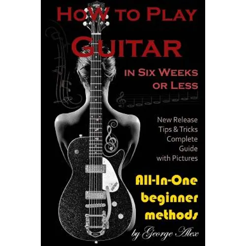 How to Play Guitar in Six Weeks or Less: All-In-One Beginner Methods