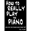 How To Really Play The Piano: The Stuff Your Teacher Never Taught You