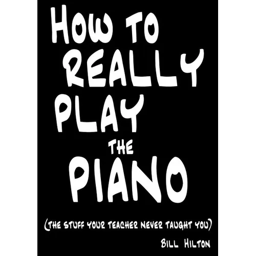 How To Really Play The Piano: The Stuff Your Teacher Never Taught You