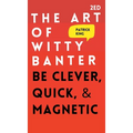 The Art of Witty Banter: Be Clever, Quick, & Magnetic