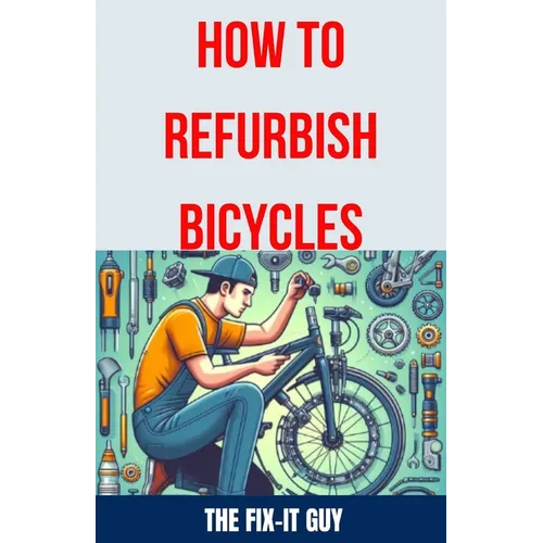 How to Refurbish Bicycles: The Ultimate Guide to Upgrading Components, Performing Regular Maintenance, and Tuning Up Your Bike for Optimal Perfor