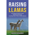 Raising Llamas: The Ultimate Guide to Llama Keeping and Caring, Including Tips on How to Raise Alpacas