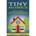 Tiny Homes: Plans for Your Perfect Home Design and a Mortgage Free Life (Inspiration for Constructing Tiny Homes Using Salvaged)