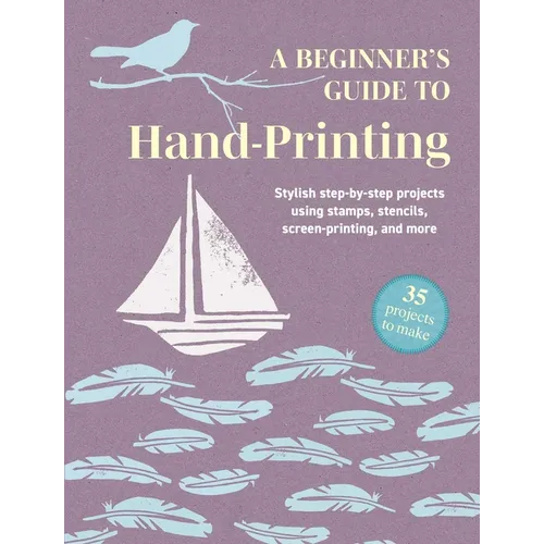 A Beginner's Guide to Hand-Printing: 35 Projects to Make: Stylish Step-By-Step Projects Using Stamps, Stencils, Screen Printing, and More