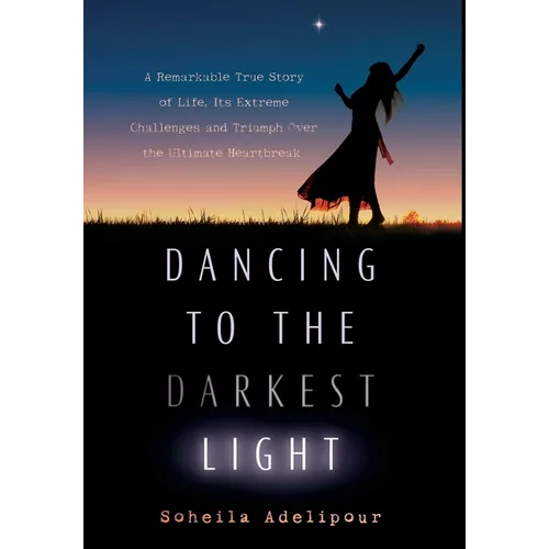 Dancing To The Darkest Light: A Remarkable True Story of Life, Its Extreme Challenges and Triumph Over the Ultimate Heartbreak