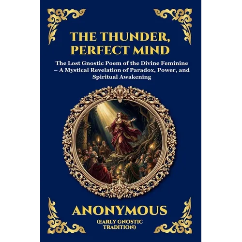 The Thunder, Perfect Mind: The Lost Gnostic Poem of the Divine Feminine - A Mystical Revelation of Paradox, Power, and Spiritual Awakening