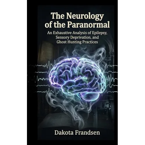 The Neurology of the Paranormal: An Exhaustive Analysis of Epilepsy, Sensory Deprivation, and Ghost Hunting Practices