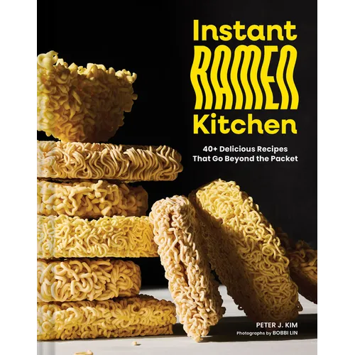 Instant Ramen Kitchen: 40+ Delicious Recipes That Go Beyond the Packet