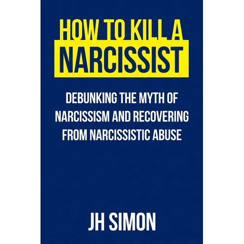 How To Kill A Narcissist: Debunking The Myth Of Narcissism And Recovering From Narcissistic Abuse