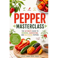 Pepper Masterclass: The Ultimate Guide to Growing, Harvesting, and Mastering Peppers: A Comprehensive Guide to Growing, Cooking, and Understanding the