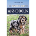 The Complete Guide to Aussiedoodles: Finding, Caring For, Training, Feeding, Socializing, and Loving Your New Aussidoodle