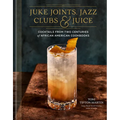 Juke Joints, Jazz Clubs, and Juice: A Cocktail Recipe Book: Cocktails from Two Centuries of African American Cookbooks