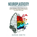 Neuroplasticity: Simple Strategies to Better Manage Your Life (How to Boost Neurogenesis and Rewire Your Brain With Light)