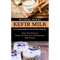 Kefir Milk: How to Ferment and Make Your Own Kefir Milk the Healthy Way (Enjoy This Probiotic Drink with Dairy Free and Alternative Kefir Recipes)