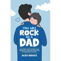 You Will Rock As a Dad!: The Expert Guide to First-Time Pregnancy and Everything New Fathers Need to Knows Need to Know