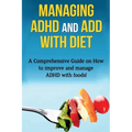 Managing ADHD and ADD with Diet: A comprehensive guide on how to improve and manage ADHD with foods!